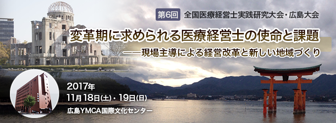 第6回「全国医療経営士実践研究大会」広島大会 変革期に求められる医療経営士の使命と課題 現場主導による経営改革と新しい地域づくり 2017年11月18日(土)・19日(日)