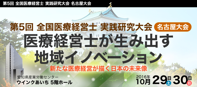 第5回「全国医療経営士実践研究大会」名古屋大会 医療経営士が生み出す地域イノベーション 新たな医療経営が描く日本の未来像 2016年10月29日（土）、30日（日）